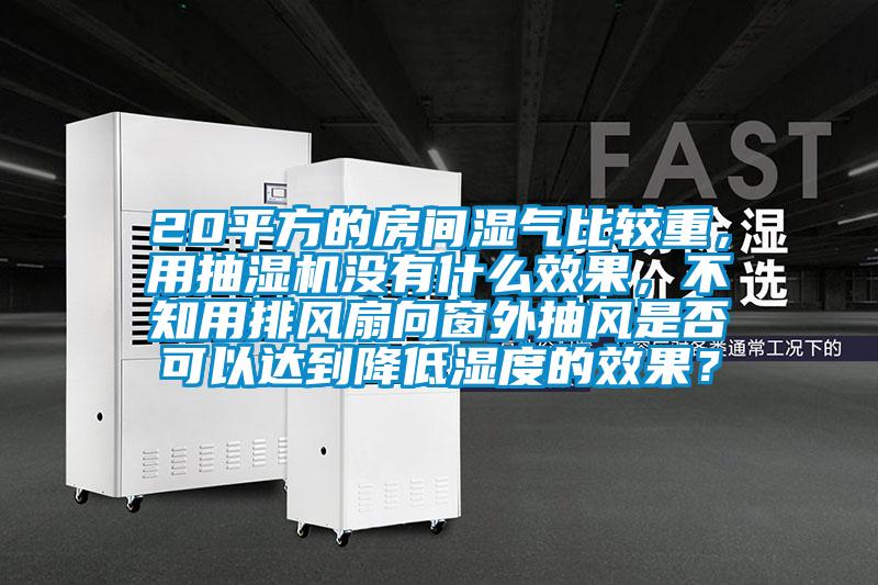 20平方的房間濕氣比較重，用抽濕機沒有什么效果，不知用排風(fēng)扇向窗外抽風(fēng)是否可以達(dá)到降低濕度的效果？