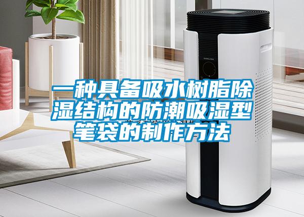 一種具備吸水樹脂除濕結構的防潮吸濕型筆袋的制作方法