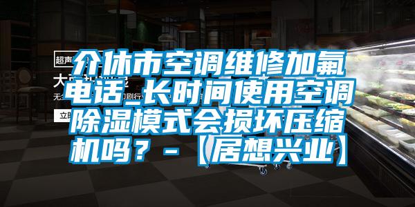 介休市空調(diào)維修加氟電話_長(zhǎng)時(shí)間使用空調(diào)除濕模式會(huì)損壞壓縮機(jī)嗎？-【居想興業(yè)】