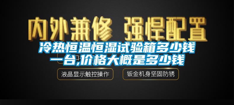 冷熱恒溫恒濕試驗箱多少錢一臺,價格大概是多少錢