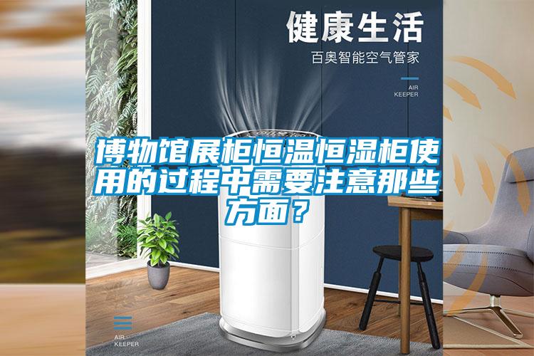 博物館展柜恒溫恒濕柜使用的過程中需要注意那些方面？