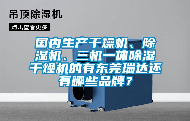 國內(nèi)生產(chǎn)干燥機、除濕機、三機一體除濕干燥機的有東莞瑞達還有哪些品牌？