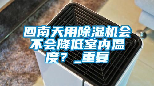 回南天用除濕機會不會降低室內(nèi)溫度？_重復(fù)