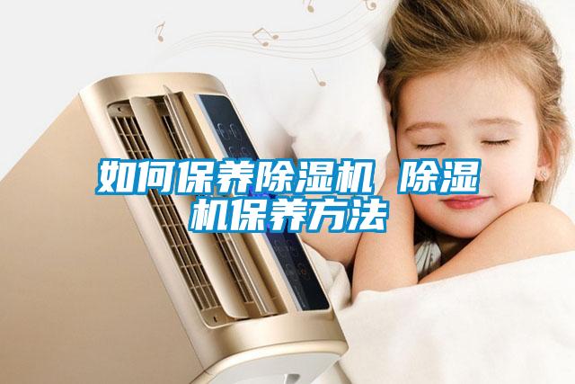 如何保養(yǎng)除濕機 除濕機保養(yǎng)方法