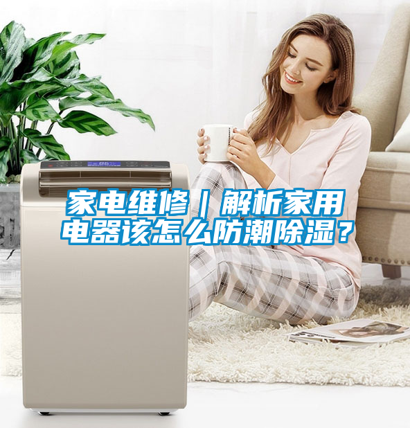 家電維修｜解析家用電器該怎么防潮除濕？