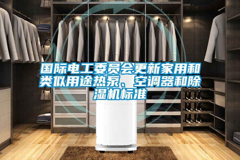 國際電工委員會更新家用和類似用途熱泵、空調(diào)器和除濕機標(biāo)準(zhǔn)