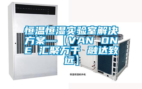 恒溫恒濕實驗室解決方案—【VAN ONE 匯聚萬千 融達致遠】