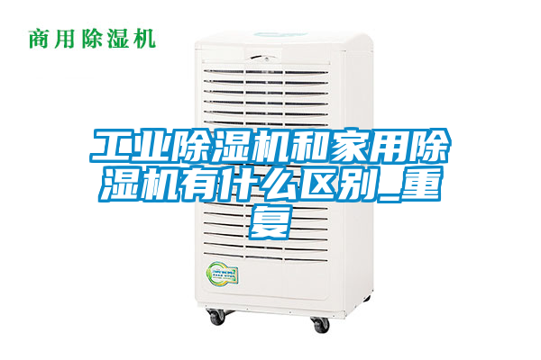 工業(yè)除濕機和家用除濕機有什么區(qū)別_重復