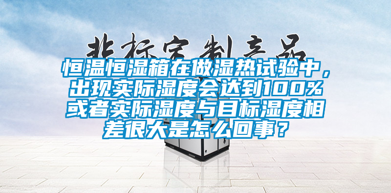 恒溫恒濕箱在做濕熱試驗(yàn)中，出現(xiàn)實(shí)際濕度會(huì)達(dá)到100%或者實(shí)際濕度與目標(biāo)濕度相差很大是怎么回事？