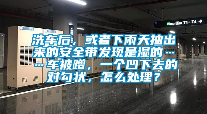 洗車后，或者下雨天抽出來的安全帶發(fā)現(xiàn)是濕的……車被蹭，一個凹下去的對勾狀，怎么處理？