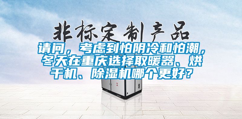 請問，考慮到怕陰冷和怕潮，冬天在重慶選擇取暖器、烘干機(jī)、除濕機(jī)哪個(gè)更好？