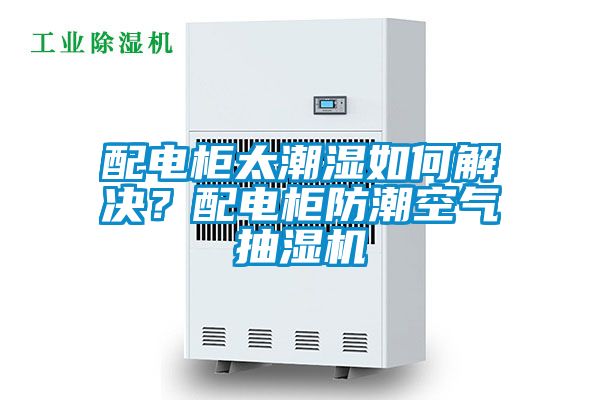 配電柜太潮濕如何解決？配電柜防潮空氣抽濕機