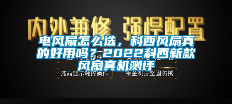 電風(fēng)扇怎么選，科西風(fēng)扇真的好用嗎？2022科西新款風(fēng)扇真機(jī)測評