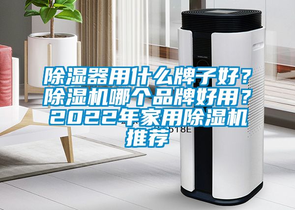 除濕器用什么牌子好？除濕機(jī)哪個品牌好用？2022年家用除濕機(jī)推薦