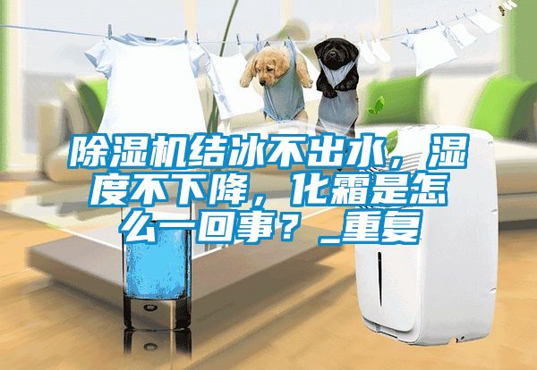 除濕機結冰不出水，濕度不下降，化霜是怎么一回事？_重復