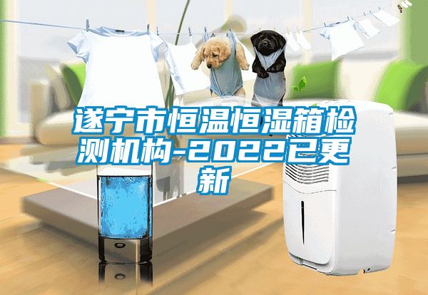 遂寧市恒溫恒濕箱檢測機(jī)構(gòu)-2022已更新