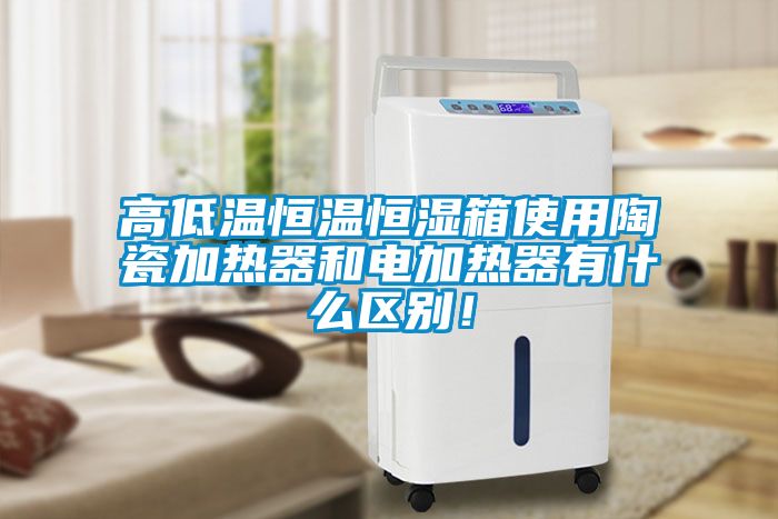 高低溫恒溫恒濕箱使用陶瓷加熱器和電加熱器有什么區(qū)別！